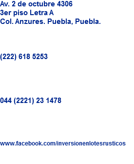 Av. 2 de octubre 4306
3er piso Letra A
Col. Anzures. Puebla, Puebla. (222) 618 5253 044 (2221) 23 1478 www.facebook.com/inversionenlotesrusticos

